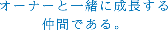オーナーと一緒に成長する仲間である。